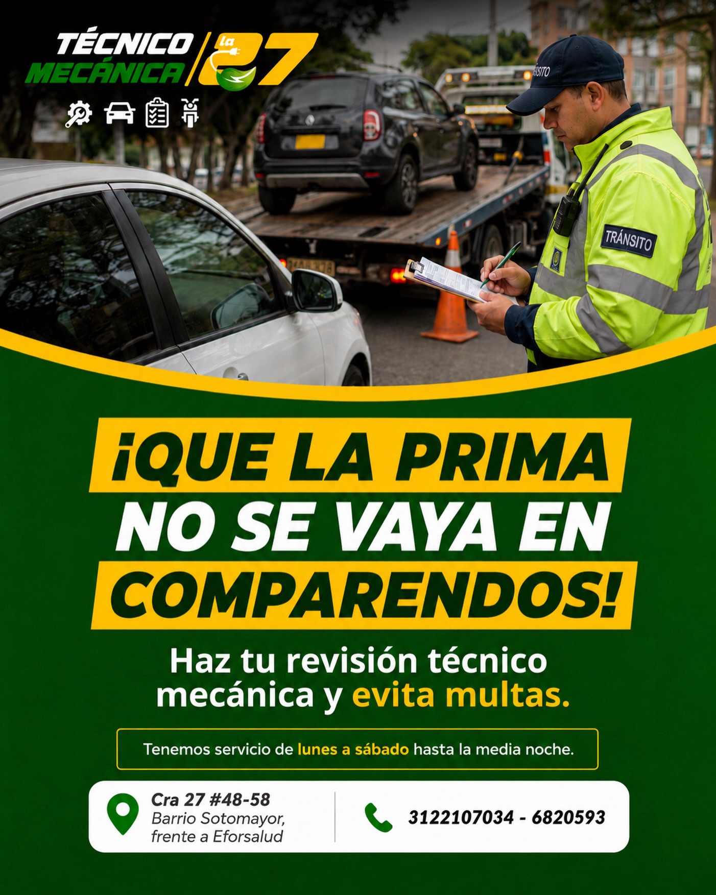 🚗⚠️ ¡Que la prima no se te vaya en comparendos!

Antes de salir a carretera con la revisión vencida, haz tu Revisión Técnico Mecánica a tiempo y evita multas, inmovilización y dolores de cabeza.

En Técnico Mecánica La 27 te atendemos de lunes a sábado hasta la medianoche, para que puedas renovar sin complicaciones.

📍 Cra 27 #48-58, Barrio Sotomayor, frente a Eforsalud
📲 3122107034 - 6820593